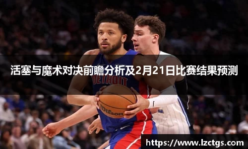 活塞与魔术对决前瞻分析及2月21日比赛结果预测